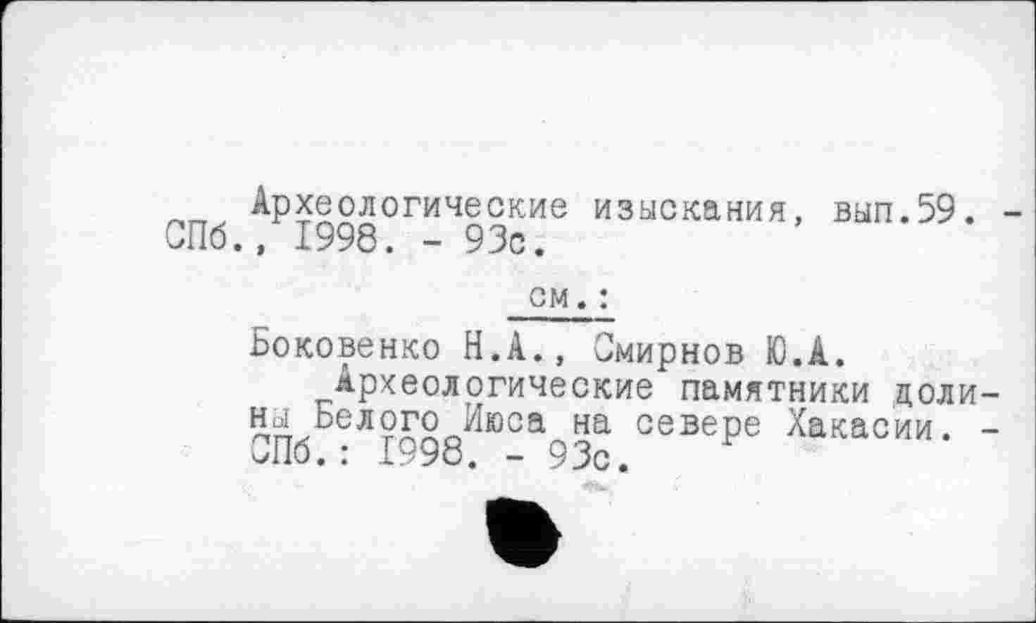 ﻿nrt Археологические изыскания, вып.59. СПб., 1998. - 93с.
см. :
Боковенко Н.А., Смирнов Ю.А.
Археологические памятники доли Hoi Белого Июса на севере Хакасии. СПб.: 1998. - 93с.